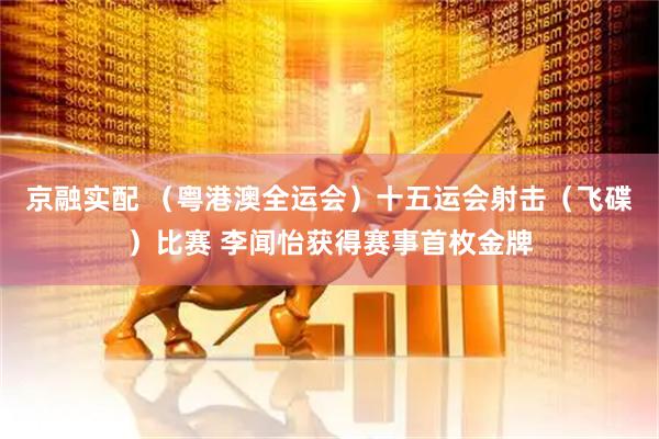 京融实配 （粤港澳全运会）十五运会射击（飞碟）比赛 李闻怡获得赛事首枚金牌