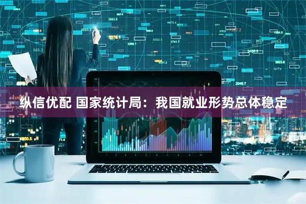 纵信优配 国家统计局：我国就业形势总体稳定
