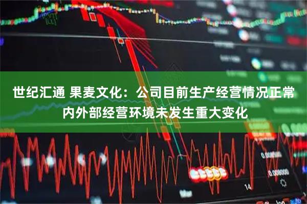 世纪汇通 果麦文化：公司目前生产经营情况正常 内外部经营环境未发生重大变化
