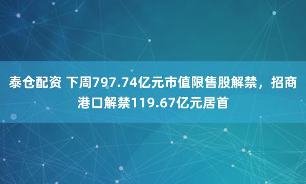 泰仓配资 下周797.74亿元市值限售股解禁，招商港口解禁119.67亿元居首