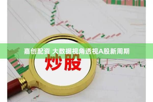 嘉创配资 大数据视角透视A股新周期