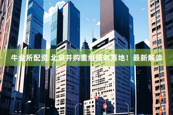 牛金所配资 北京并购重组规则落地！最新解读