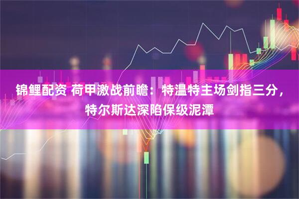 锦鲤配资 荷甲激战前瞻：特温特主场剑指三分，特尔斯达深陷保级泥潭