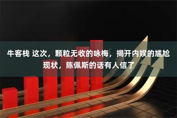 牛客栈 这次，颗粒无收的咏梅，揭开内娱的尴尬现状，陈佩斯的话有人信了