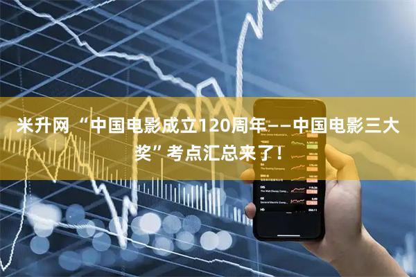 米升网 “中国电影成立120周年——中国电影三大奖”考点汇总来了！