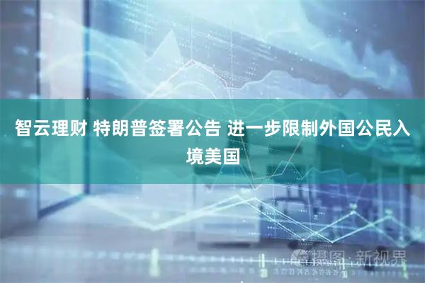 智云理财 特朗普签署公告 进一步限制外国公民入境美国