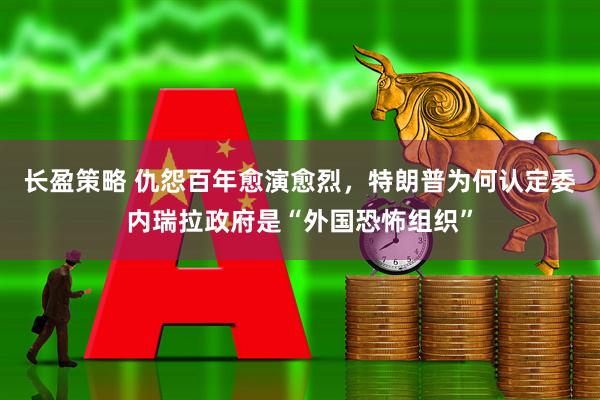 长盈策略 仇怨百年愈演愈烈，特朗普为何认定委内瑞拉政府是“外国恐怖组织”