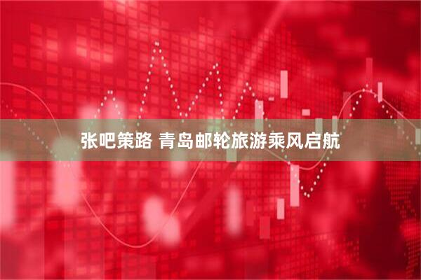 张吧策路 青岛邮轮旅游乘风启航