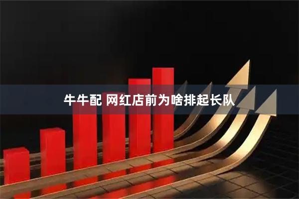 牛牛配 网红店前为啥排起长队