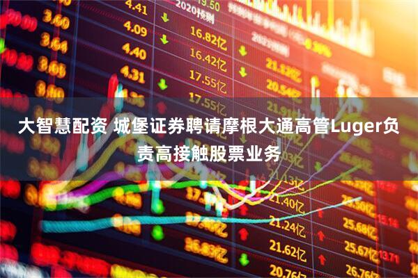 大智慧配资 城堡证券聘请摩根大通高管Luger负责高接触股票业务