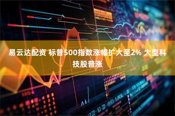 易云达配资 标普500指数涨幅扩大至2% 大型科技股普涨