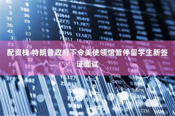 配资栈 特朗普政府下令美使领馆暂停留学生新签证面试