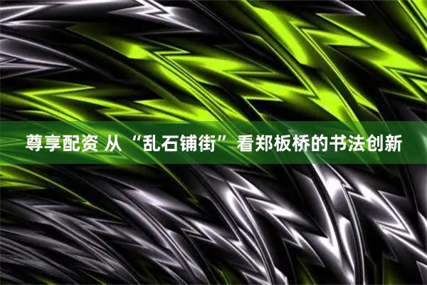 尊享配资 从 “乱石铺街” 看郑板桥的书法创新