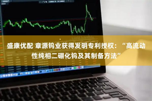 盛康优配 章源钨业获得发明专利授权：“高流动性纯相二硼化钨及其制备方法”