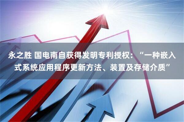 永之胜 国电南自获得发明专利授权：“一种嵌入式系统应用程序更新方法、装置及存储介质”