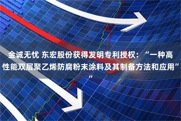金诚无忧 东宏股份获得发明专利授权：“一种高性能双层聚乙烯防腐粉末涂料及其制备方法和应用”