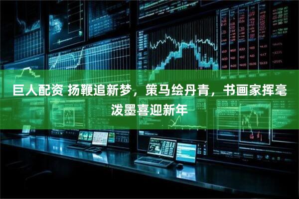 巨人配资 扬鞭追新梦，策马绘丹青，书画家挥毫泼墨喜迎新年