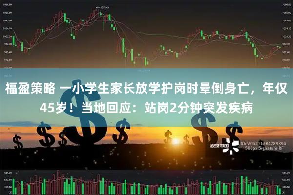福盈策略 一小学生家长放学护岗时晕倒身亡，年仅45岁！当地回应：站岗2分钟突发疾病
