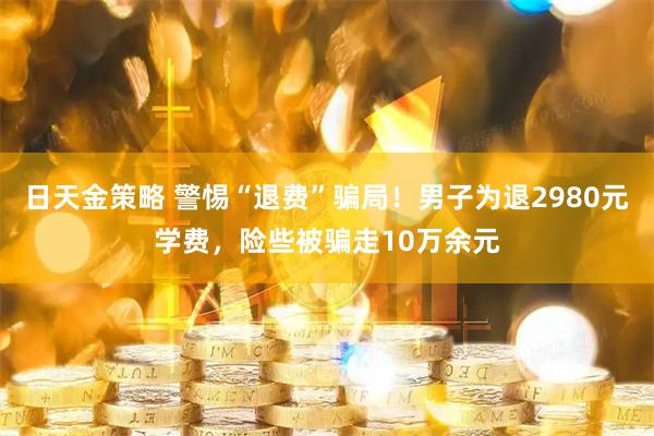 日天金策略 警惕“退费”骗局！男子为退2980元学费，险些被骗走10万余元
