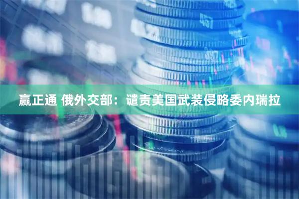 赢正通 俄外交部：谴责美国武装侵略委内瑞拉