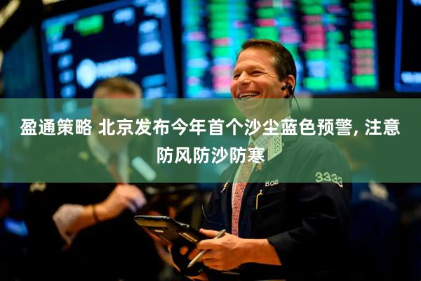 盈通策略 北京发布今年首个沙尘蓝色预警, 注意防风防沙防寒