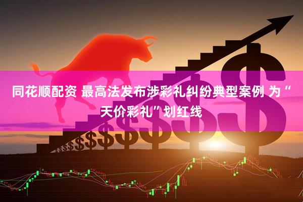 同花顺配资 最高法发布涉彩礼纠纷典型案例 为“天价彩礼”划红线
