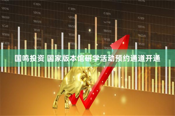 国鸣投资 国家版本馆研学活动预约通道开通