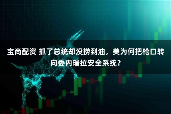宝尚配资 抓了总统却没捞到油，美为何把枪口转向委内瑞拉安全系统？