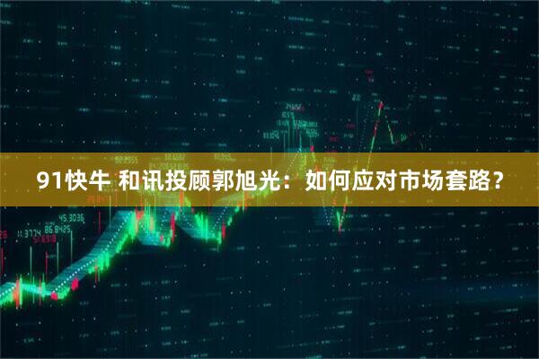 91快牛 和讯投顾郭旭光：如何应对市场套路？