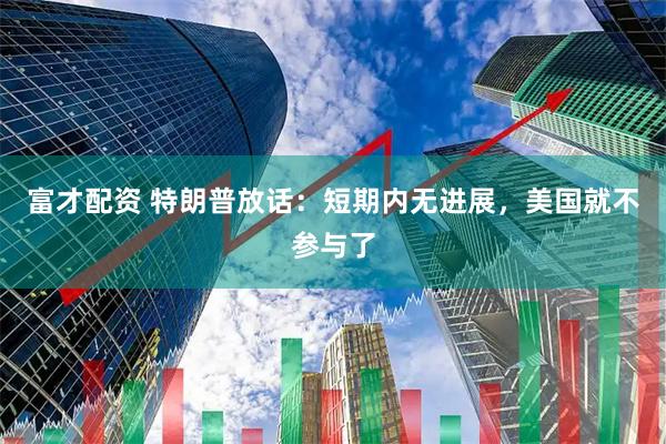 富才配资 特朗普放话：短期内无进展，美国就不参与了