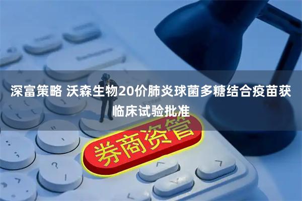 深富策略 沃森生物20价肺炎球菌多糖结合疫苗获临床试验批准