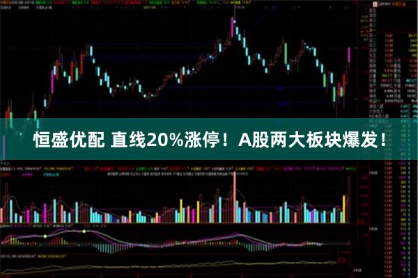恒盛优配 直线20%涨停！A股两大板块爆发！