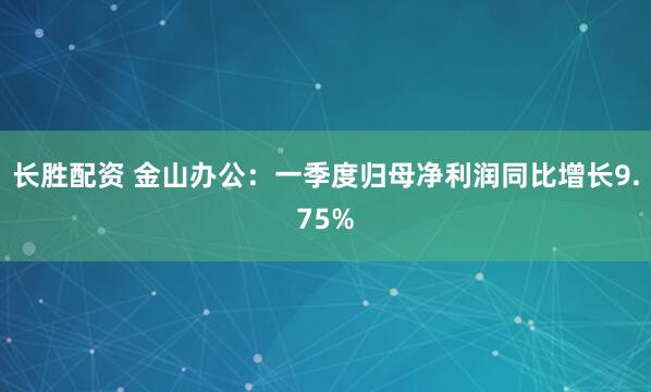 长胜配资 金山办公：一季度归母净利润同比增长9.75%