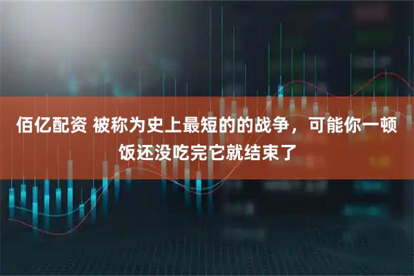 佰亿配资 被称为史上最短的的战争，可能你一顿饭还没吃完它就结束了