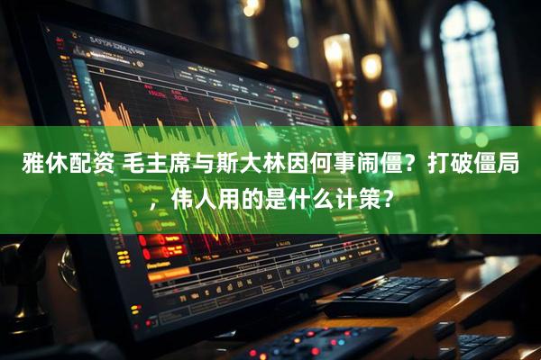 雅休配资 毛主席与斯大林因何事闹僵？打破僵局，伟人用的是什么计策？