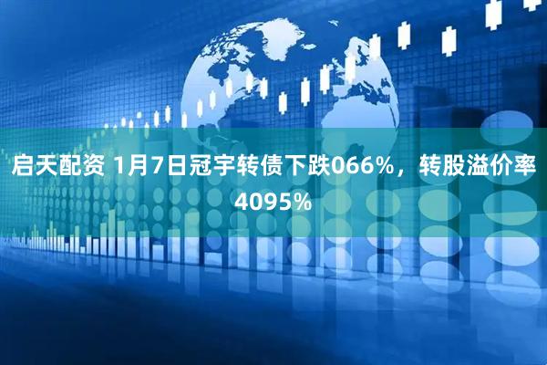 启天配资 1月7日冠宇转债下跌066%，转股溢价率4095%