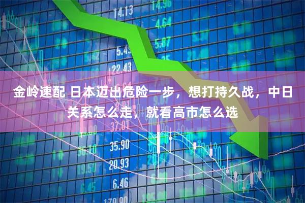 金岭速配 日本迈出危险一步，想打持久战，中日关系怎么走，就看高市怎么选