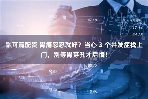 融可赢配资 胃痛忍忍就好？当心 3 个并发症找上门，别等胃穿孔才后悔！