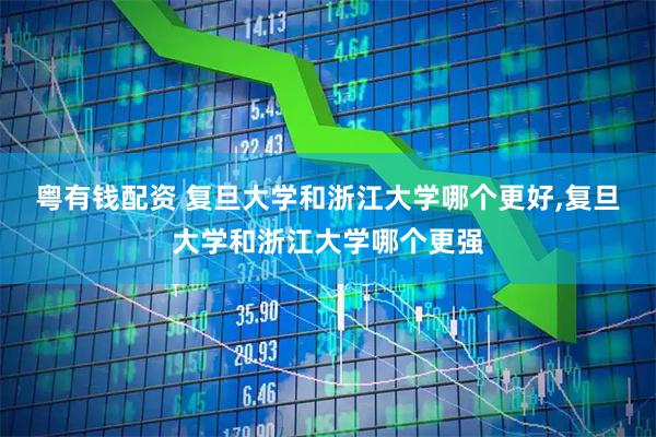 粤有钱配资 复旦大学和浙江大学哪个更好,复旦大学和浙江大学哪个更强