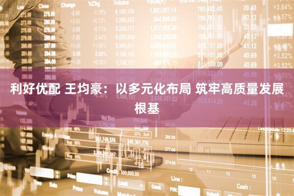 利好优配 王均豪：以多元化布局 筑牢高质量发展根基
