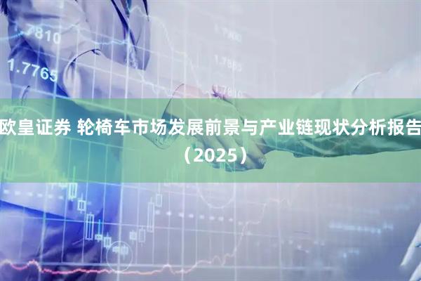 欧皇证券 轮椅车市场发展前景与产业链现状分析报告（2025）