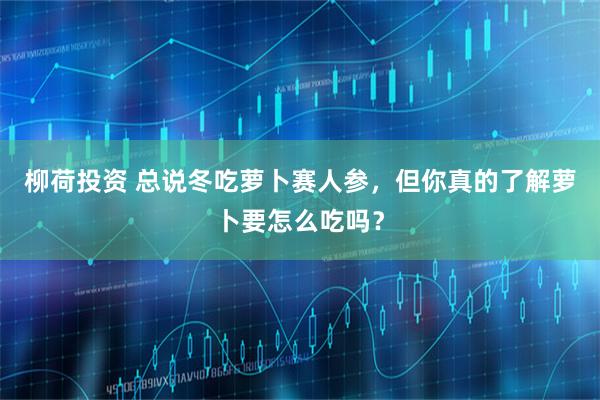 柳荷投资 总说冬吃萝卜赛人参，但你真的了解萝卜要怎么吃吗？