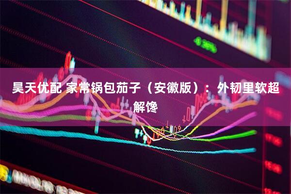 昊天优配 家常锅包茄子（安徽版）：外韧里软超解馋