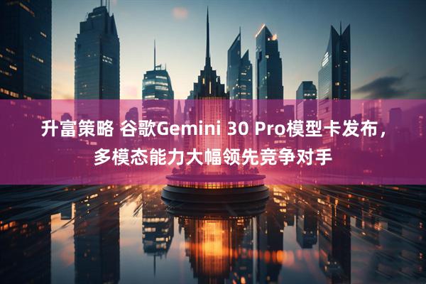 升富策略 谷歌Gemini 30 Pro模型卡发布，多模态能力大幅领先竞争对手