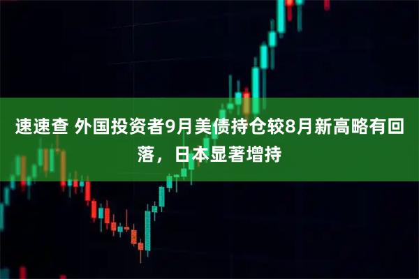 速速查 外国投资者9月美债持仓较8月新高略有回落，日本显著增持