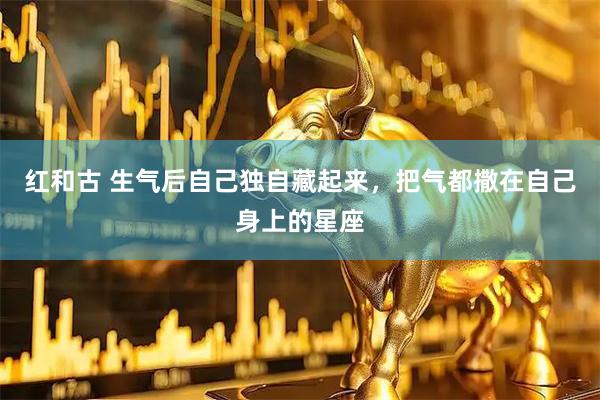 红和古 生气后自己独自藏起来，把气都撒在自己身上的星座