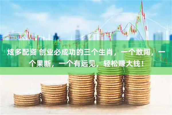 炫多配资 创业必成功的三个生肖，一个敢闯，一个果断，一个有远见，轻松赚大钱！