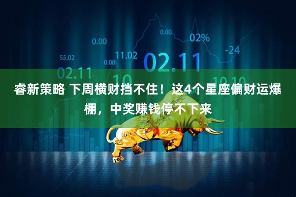 睿新策略 下周横财挡不住！这4个星座偏财运爆棚，中奖赚钱停不下来