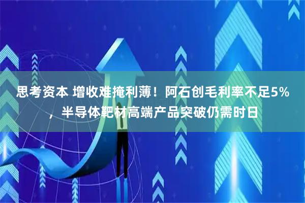 思考资本 增收难掩利薄！阿石创毛利率不足5%，半导体靶材高端产品突破仍需时日