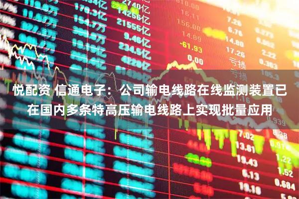 悦配资 信通电子：公司输电线路在线监测装置已在国内多条特高压输电线路上实现批量应用